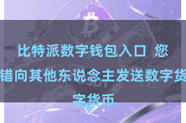比特派数字钱包入口  您不错向其他东说念主发送数字货币