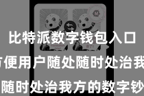 比特派数字钱包入口  不错方便用户随处随时处治我方的数字钞票